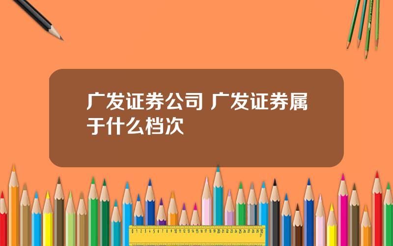 广发证券公司 广发证券属于什么档次